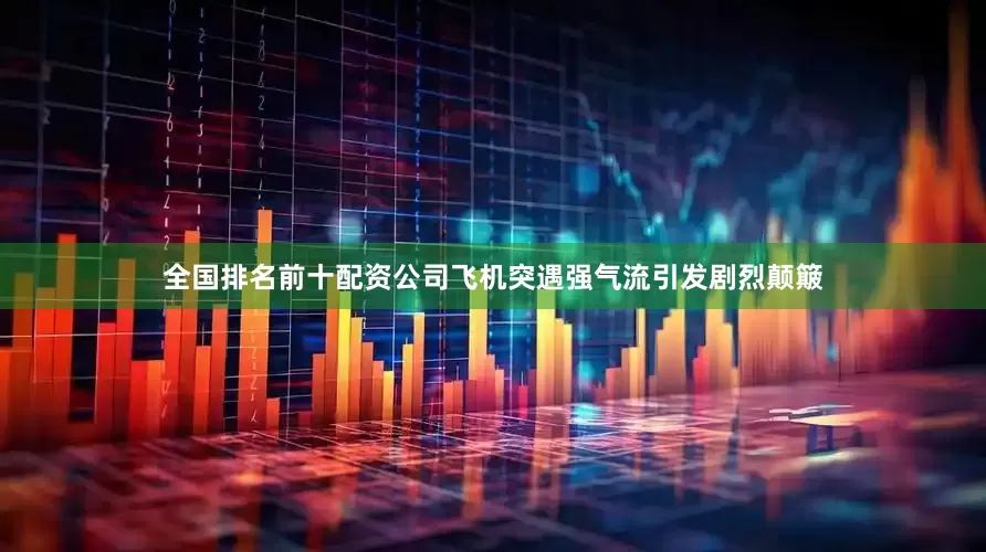 全国排名前十配资公司飞机突遇强气流引发剧烈颠簸