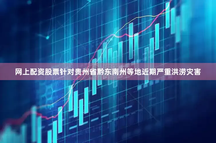 网上配资股票针对贵州省黔东南州等地近期严重洪涝灾害