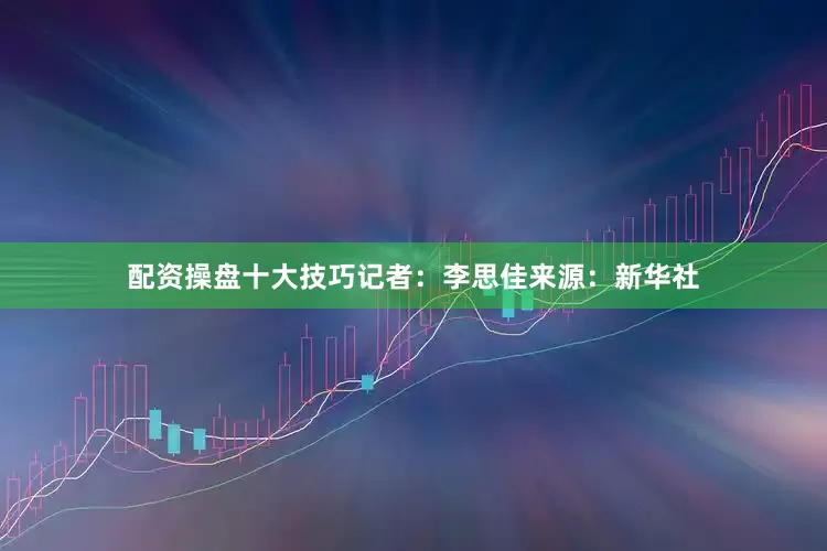 配资操盘十大技巧记者：李思佳来源：新华社