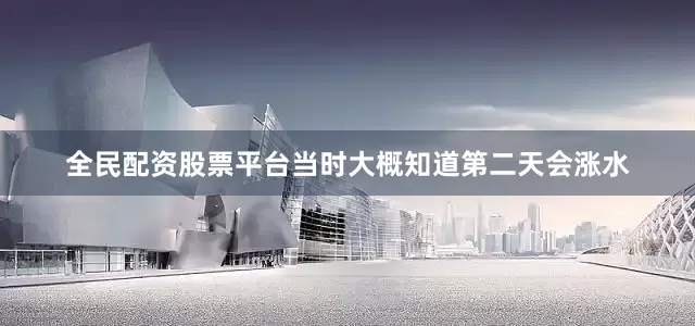 全民配资股票平台当时大概知道第二天会涨水