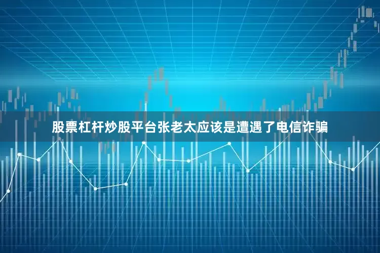 股票杠杆炒股平台张老太应该是遭遇了电信诈骗