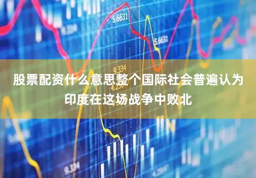 股票配资什么意思整个国际社会普遍认为印度在这场战争中败北