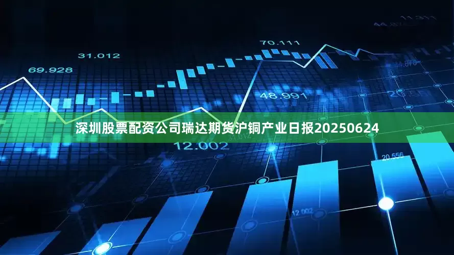 深圳股票配资公司瑞达期货沪铜产业日报20250624