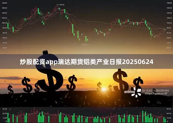 炒股配资app瑞达期货铝类产业日报20250624