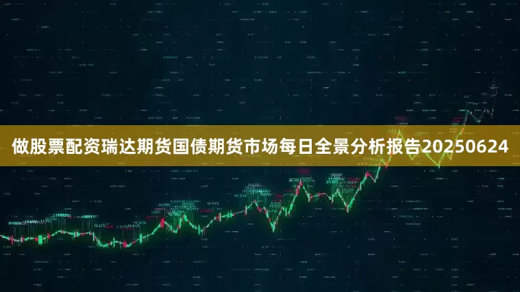 做股票配资瑞达期货国债期货市场每日全景分析报告20250624