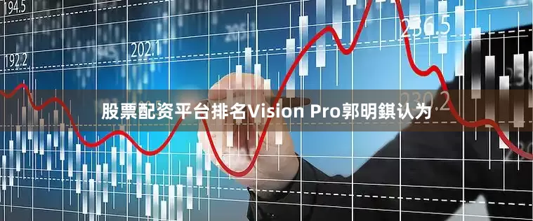 股票配资平台排名Vision Pro郭明錤认为