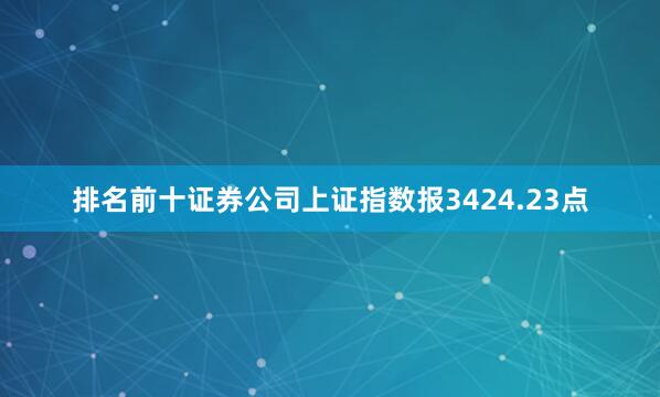 排名前十证券公司上证指数报3424.23点