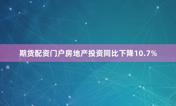 期货配资门户房地产投资同比下降10.7%