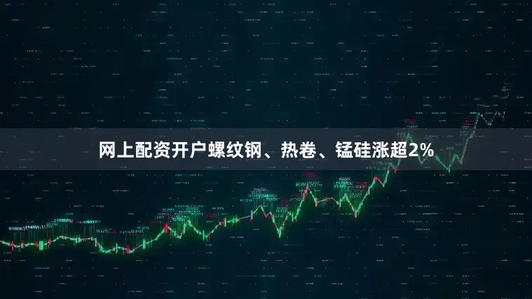 网上配资开户螺纹钢、热卷、锰硅涨超2%