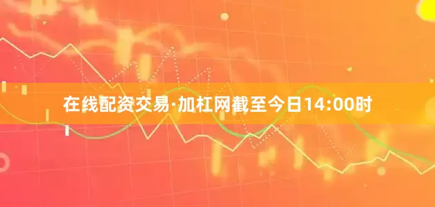 在线配资交易·加杠网截至今日14:00时