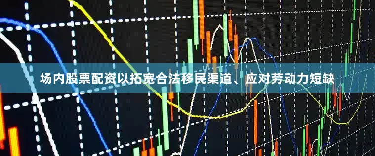 场内股票配资以拓宽合法移民渠道、应对劳动力短缺