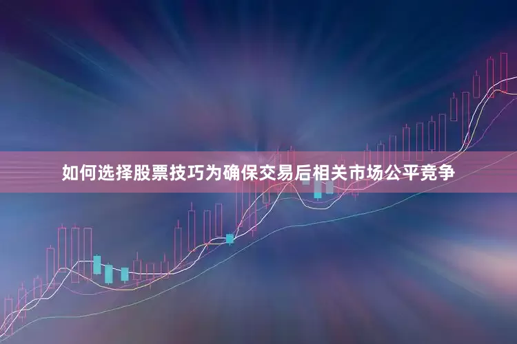 如何选择股票技巧为确保交易后相关市场公平竞争