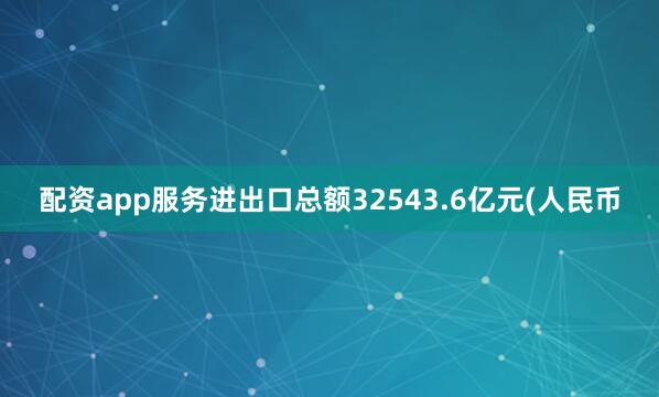 配资app服务进出口总额32543.6亿元(人民币