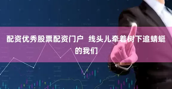 配资优秀股票配资门户  线头儿牵着树下追蜻蜓的我们