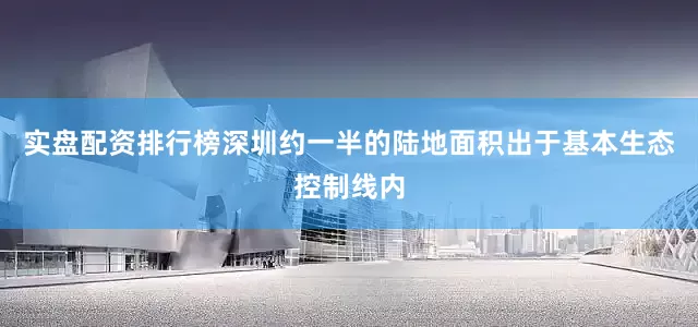 实盘配资排行榜深圳约一半的陆地面积出于基本生态控制线内