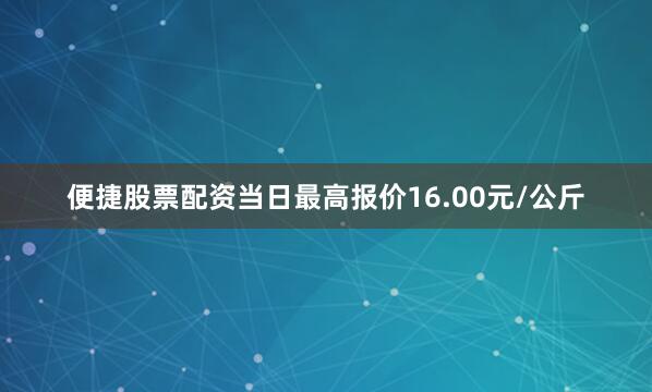 便捷股票配资当日最高报价16.00元/公斤