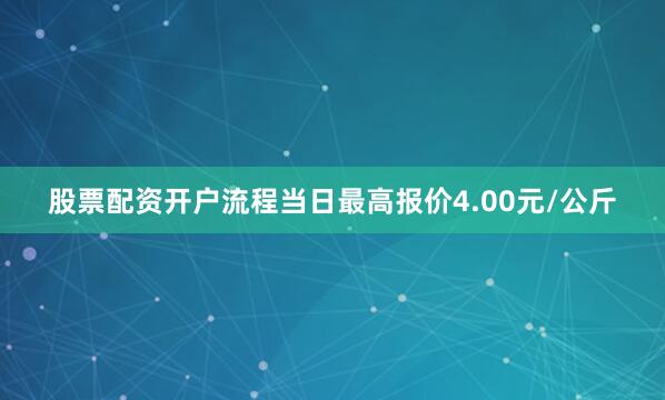 股票配资开户流程当日最高报价4.00元/公斤