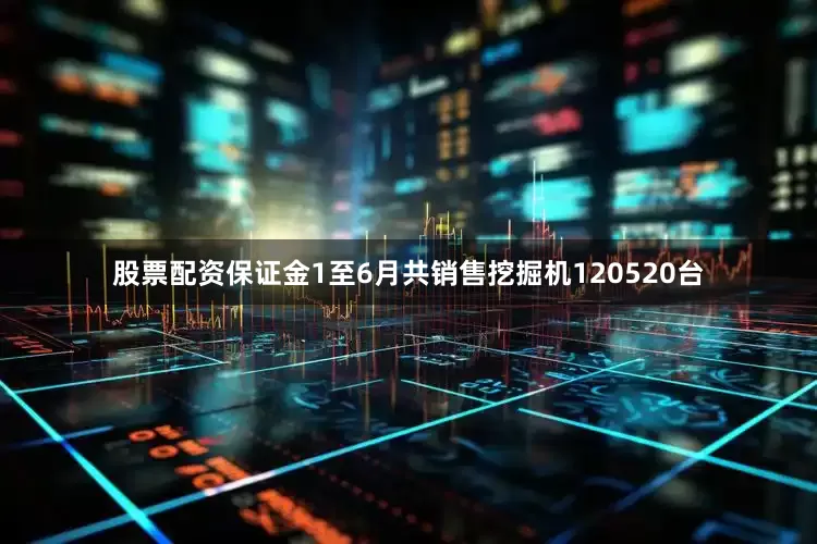 股票配资保证金　　1至6月共销售挖掘机120520台
