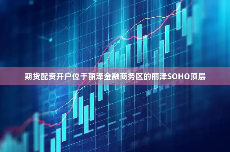 期货配资开户位于丽泽金融商务区的丽泽SOHO顶层