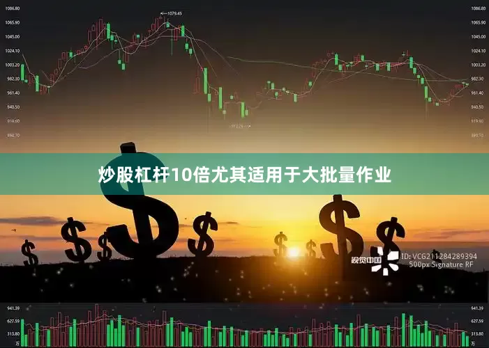 炒股杠杆10倍尤其适用于大批量作业