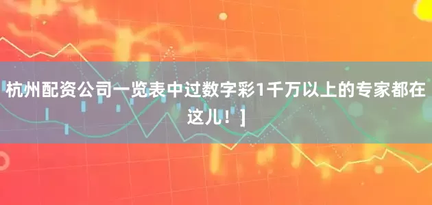 杭州配资公司一览表中过数字彩1千万以上的专家都在这儿！]