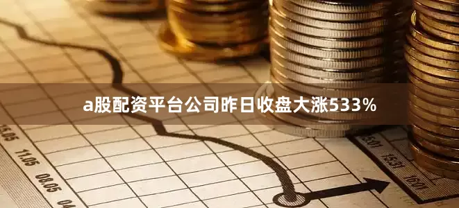 a股配资平台公司昨日收盘大涨533%