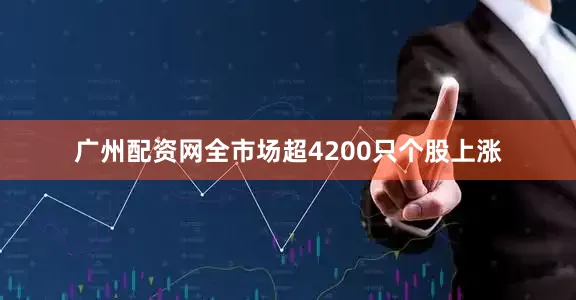 广州配资网全市场超4200只个股上涨