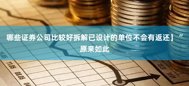 哪些证券公司比较好拆解已设计的单位不会有返还】“原来如此