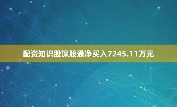 配资知识股深股通净买入7245.11万元