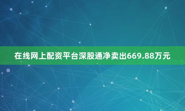 在线网上配资平台深股通净卖出669.88万元