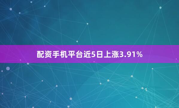 配资手机平台近5日上涨3.91%