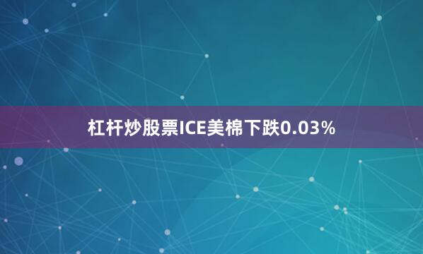 杠杆炒股票ICE美棉下跌0.03%