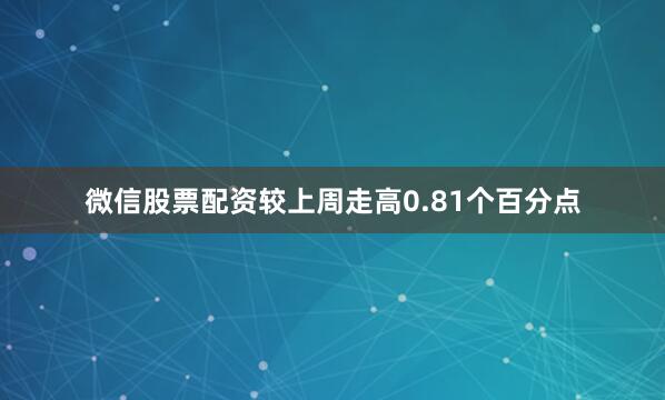 微信股票配资较上周走高0.81个百分点