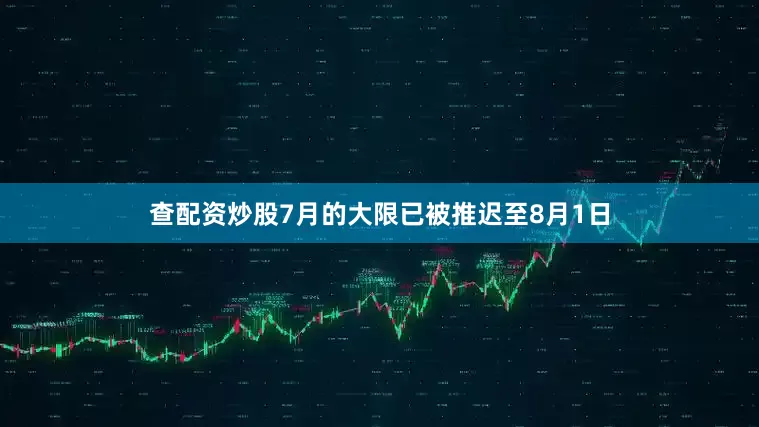 查配资炒股　　7月的大限已被推迟至8月1日
