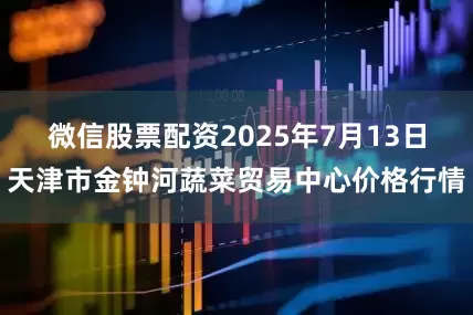微信股票配资2025年7月13日天津市金钟河蔬菜贸易中心价格行情
