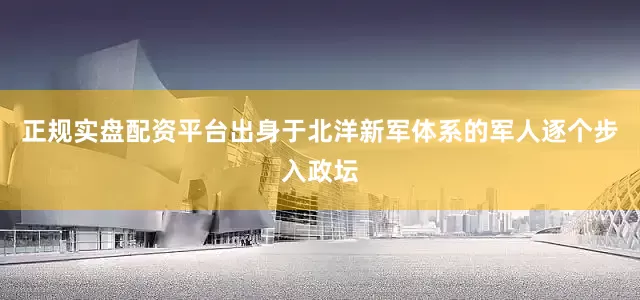 正规实盘配资平台出身于北洋新军体系的军人逐个步入政坛