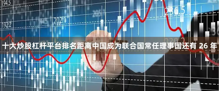 十大炒股杠杆平台排名距离中国成为联合国常任理事国还有 26 年