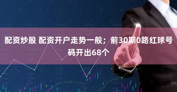 配资炒股 配资开户走势一般；前30期0路红球号码开出68个