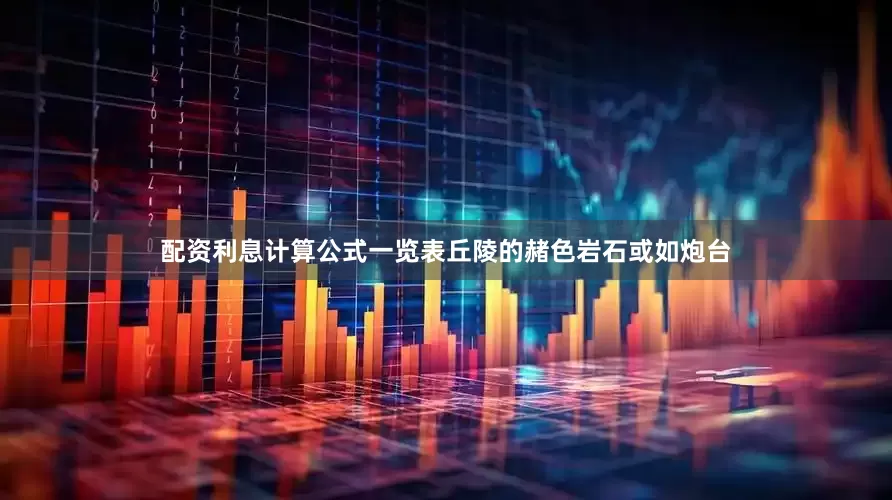配资利息计算公式一览表丘陵的赭色岩石或如炮台