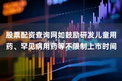 股票配资查询网如鼓励研发儿童用药、罕见病用药等不限制上市时间