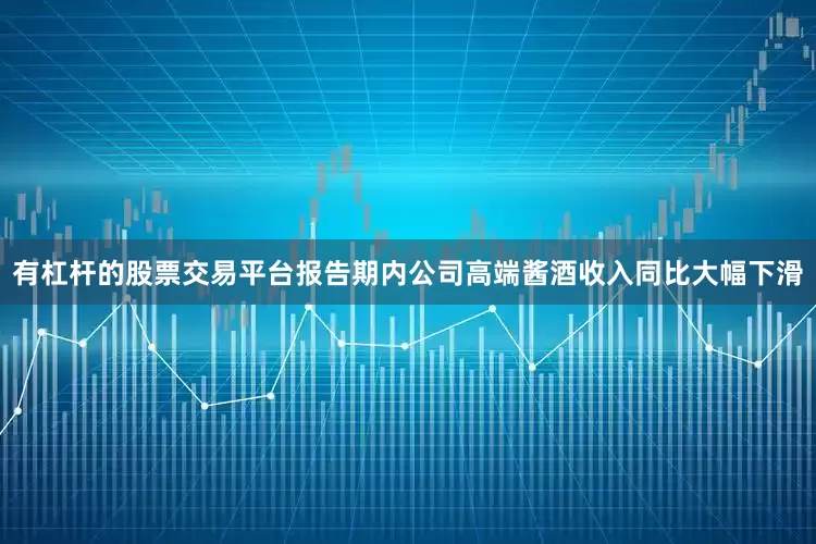 有杠杆的股票交易平台报告期内公司高端酱酒收入同比大幅下滑