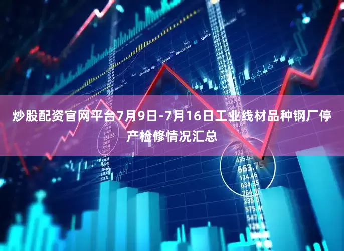 炒股配资官网平台7月9日-7月16日工业线材品种钢厂停产检修情况汇总