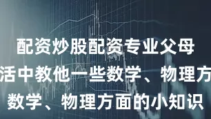 配资炒股配资专业父母就会在生活中教他一些数学、物理方面的小知识