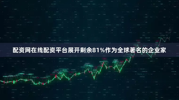 配资网在线配资平台展开剩余81%作为全球著名的企业家