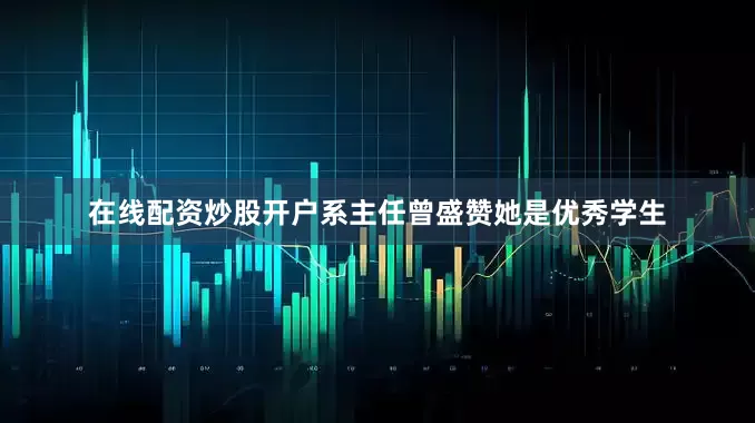 在线配资炒股开户系主任曾盛赞她是优秀学生