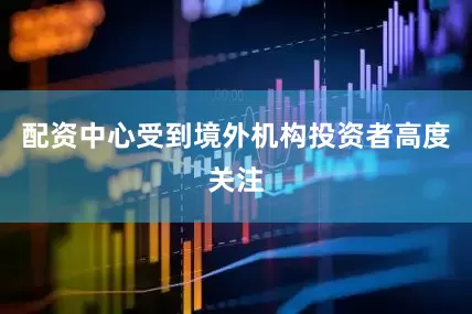 配资中心受到境外机构投资者高度关注