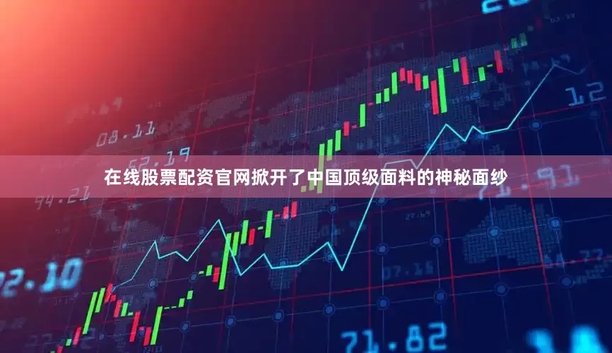 在线股票配资官网掀开了中国顶级面料的神秘面纱