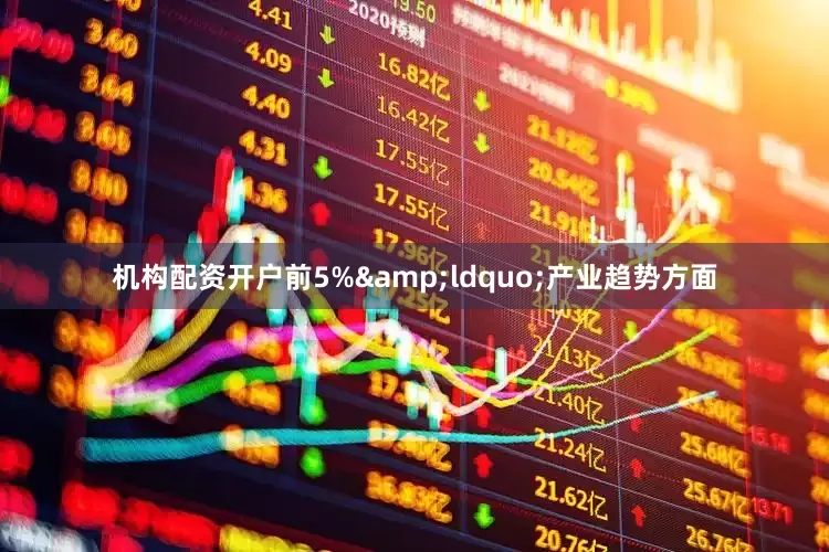 机构配资开户前5%&ldquo;产业趋势方面