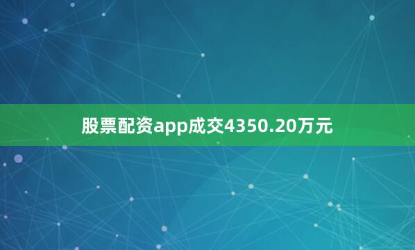 股票配资app成交4350.20万元