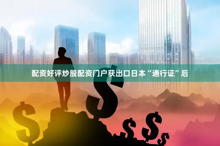 配资好评炒股配资门户获出口日本“通行证”后